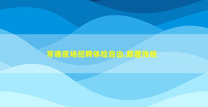 常德夜场招聘体验自由.颠覆传统